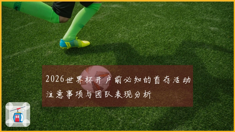 2026世界杯开户前必知的首存活动注意事项与团队表现分析