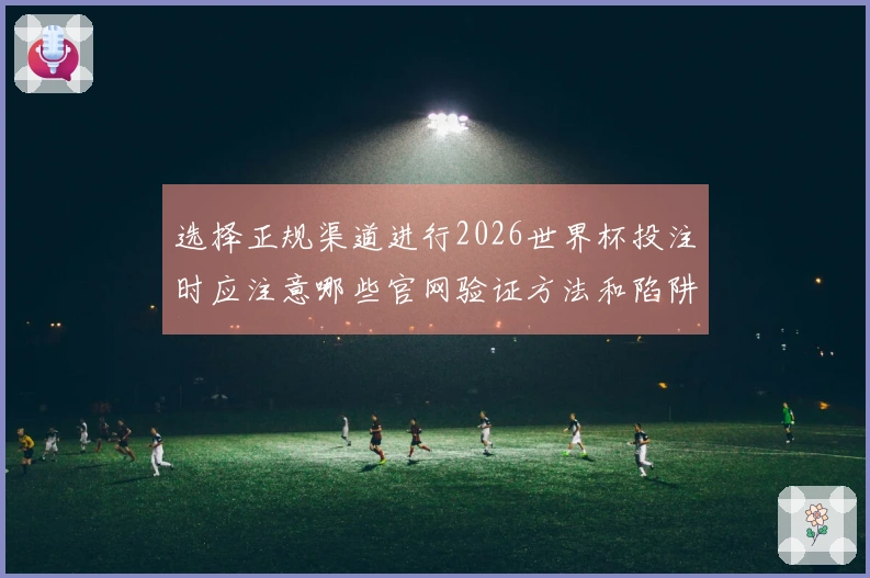 选择正规渠道进行2026世界杯投注时应注意哪些官网验证方法和陷阱解析