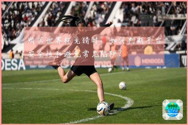 购买世界杯竞猜时，如何判断平台安全性和避免常见陷阱？