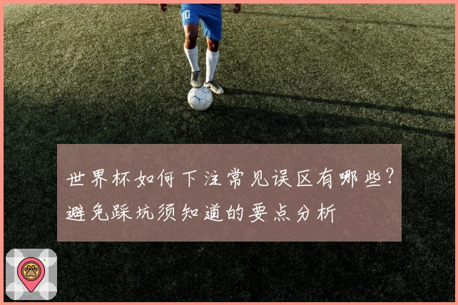 世界杯如何下注常见误区有哪些？避免踩坑须知道的要点分析