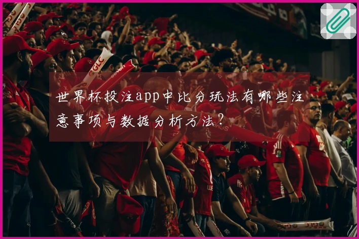 世界杯投注app中比分玩法有哪些注意事项与数据分析方法？