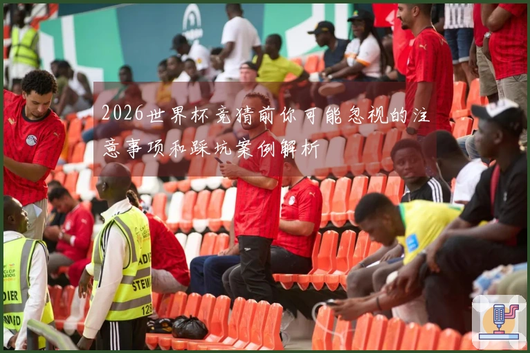 2026世界杯竞猜前你可能忽视的注意事项和踩坑案例解析