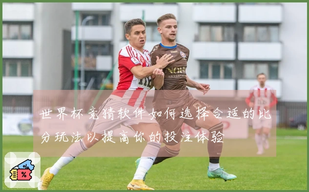 世界杯竞猜软件如何选择合适的比分玩法以提高你的投注体验