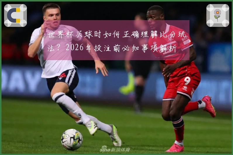 世界杯买球时如何正确理解比分玩法?2026年投注前必知事项解析