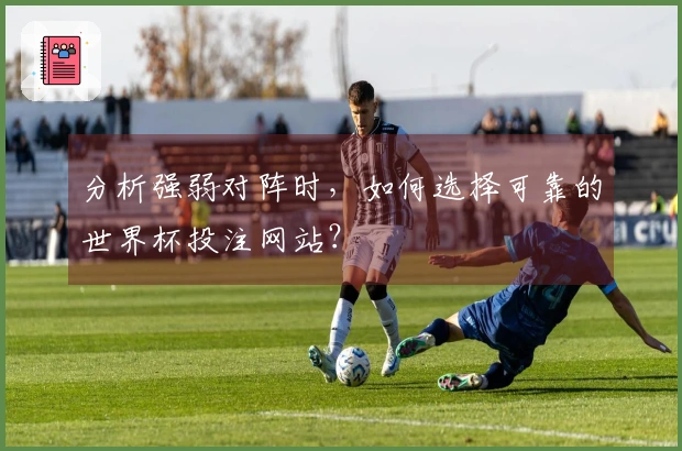 分析强弱对阵时，如何选择可靠的世界杯投注网站？