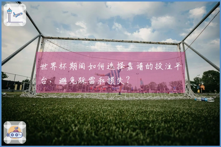 世界杯期间如何选择靠谱的投注平台，避免踩雷和损失？