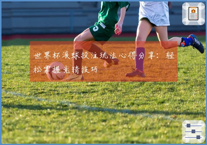 世界杯滚球投注玩法心得分享:轻松掌握竞猜技巧