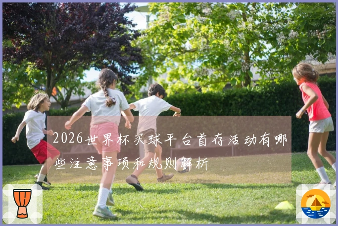 2026世界杯买球平台首存活动有哪些注意事项和规则解析