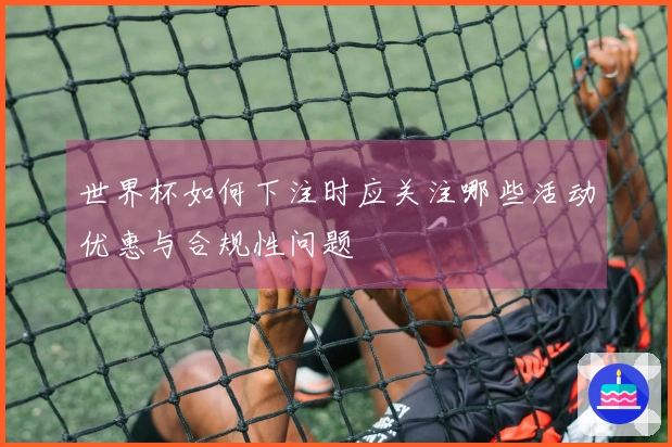 世界杯如何下注时应关注哪些活动优惠与合规性问题