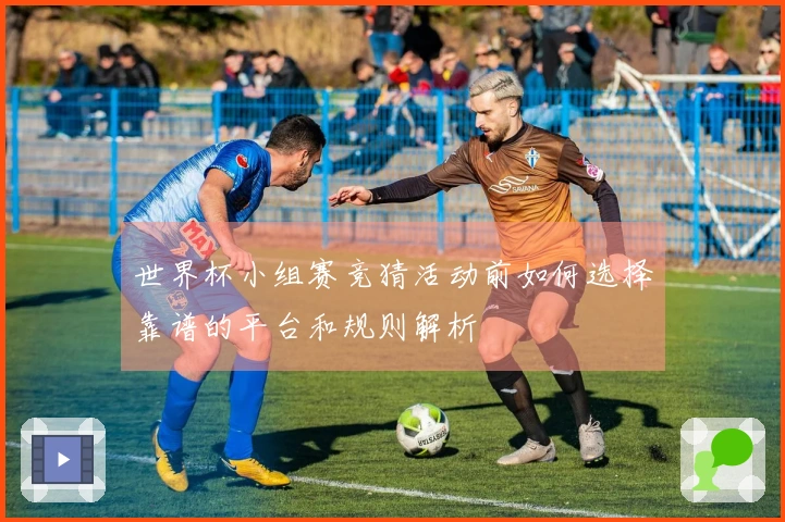 世界杯小组赛竞猜活动前如何选择靠谱的平台和规则解析