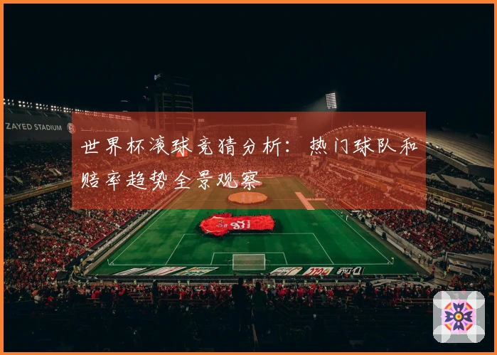 世界杯滚球竞猜分析：热门球队和赔率趋势全景观察