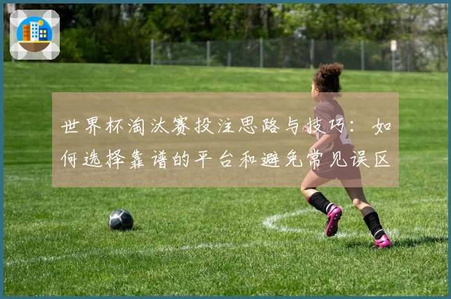世界杯淘汰赛投注思路与技巧：如何选择靠谱的平台和避免常见误区