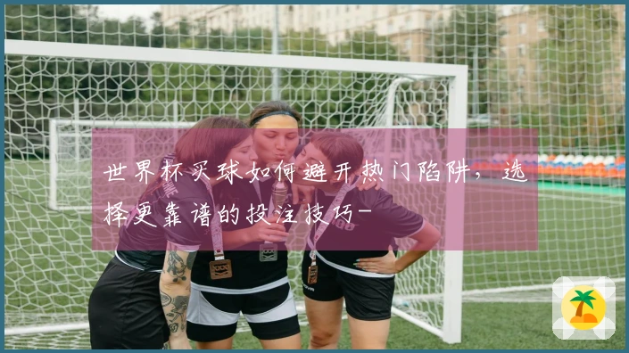 世界杯买球如何避开热门陷阱，选择更靠谱的投注技巧-