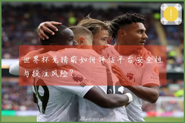 世界杯竞猜前如何评估平台安全性与投注风险?