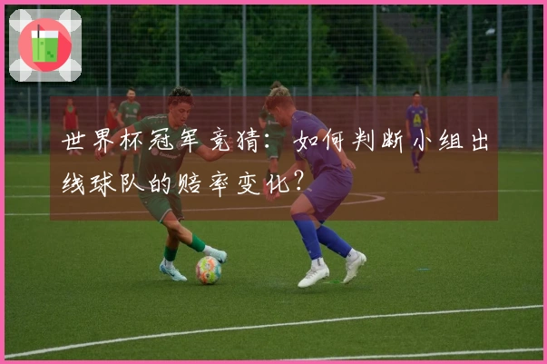 世界杯冠军竞猜：如何判断小组出线球队的赔率变化？