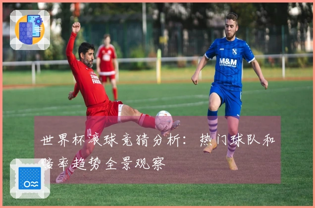 世界杯滚球竞猜分析：热门球队和赔率趋势全景观察