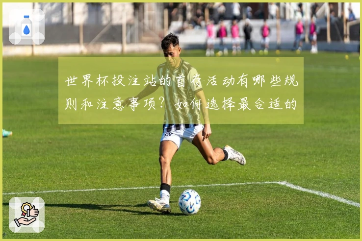 世界杯投注站的首存活动有哪些规则和注意事项？如何选择最合适的平台？