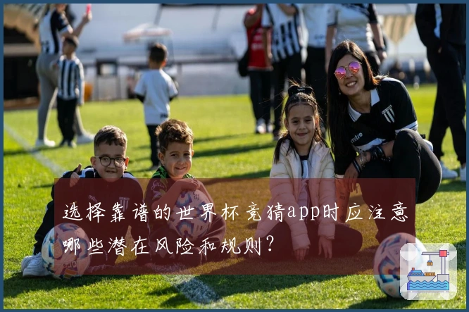 选择靠谱的世界杯竞猜app时应注意哪些潜在风险和规则？