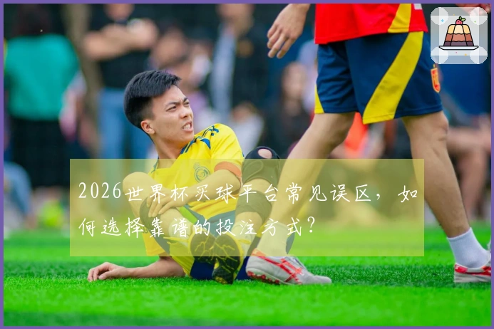 2026世界杯买球平台常见误区，如何选择靠谱的投注方式？