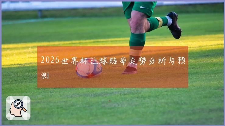 2026世界杯让球赔率走势分析与预测