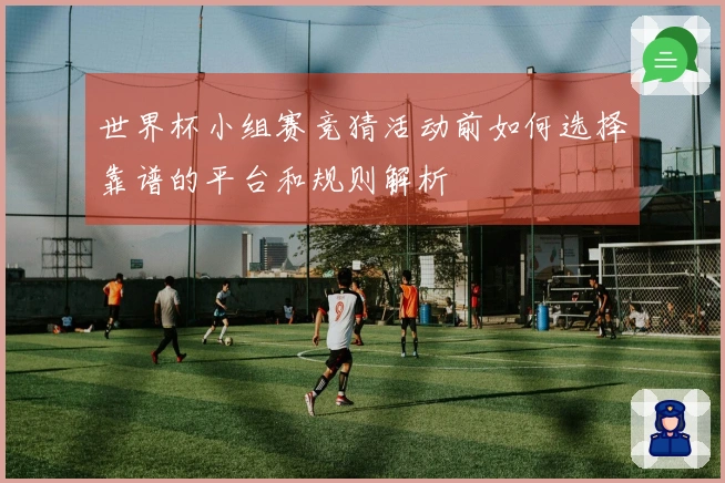 世界杯小组赛竞猜活动前如何选择靠谱的平台和规则解析