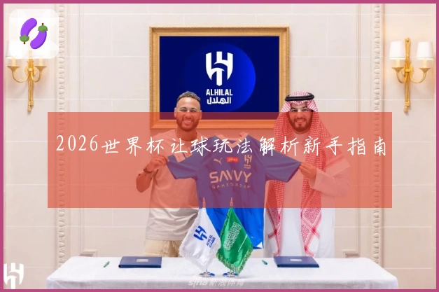 2026世界杯让球玩法解析新手指南