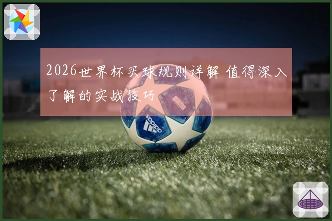 2026世界杯买球规则详解 值得深入了解的实战技巧