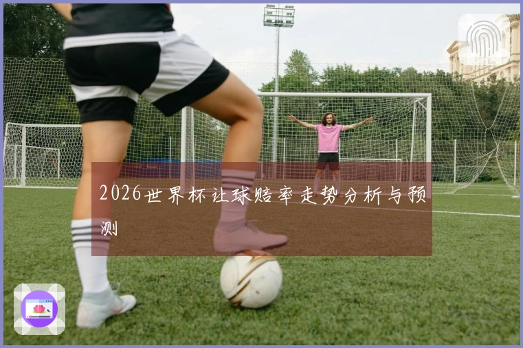 2026世界杯让球赔率走势分析与预测