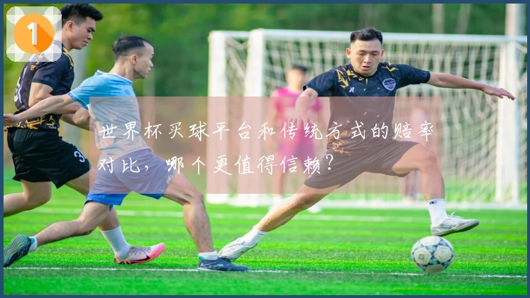 世界杯买球平台和传统方式的赔率对比，哪个更值得信赖？