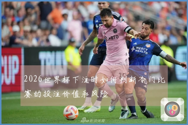 2026世界杯下注时如何判断冷门比赛的投注价值和风险
