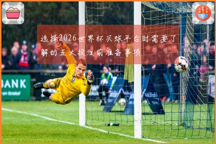 选择2026世界杯买球平台时需要了解的五大投注前准备事项