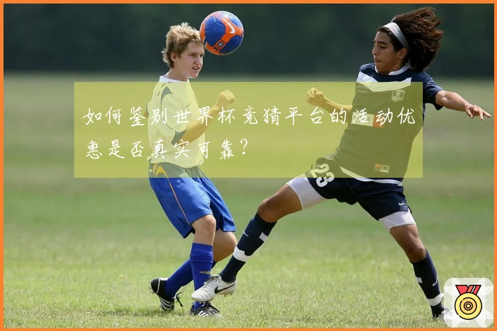 如何鉴别世界杯竞猜平台的活动优惠是否真实可靠？