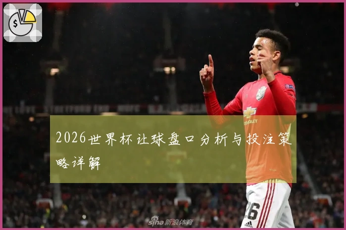 2026世界杯让球盘口分析与投注策略详解