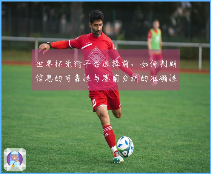 世界杯竞猜平台选择前，如何判断信息的可靠性与赛前分析的准确性？