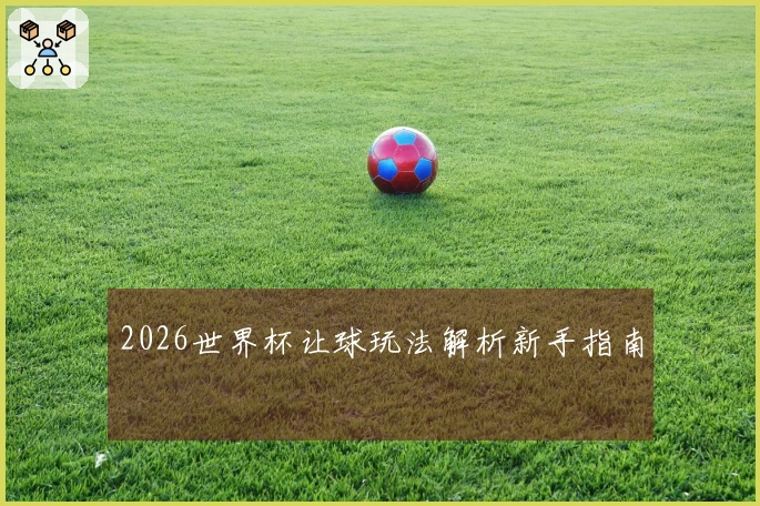 2026世界杯让球玩法解析新手指南